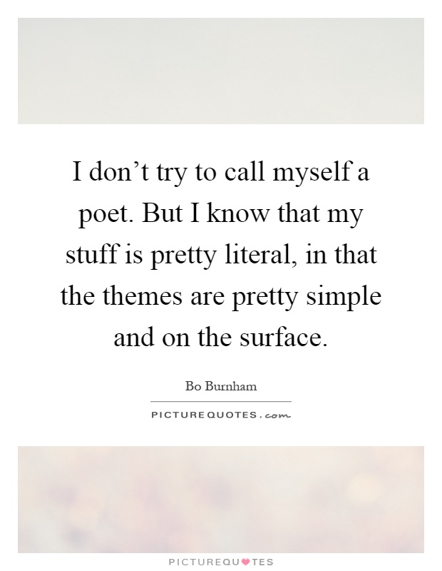 I don't try to call myself a poet. But I know that my stuff is pretty literal, in that the themes are pretty simple and on the surface Picture Quote #1