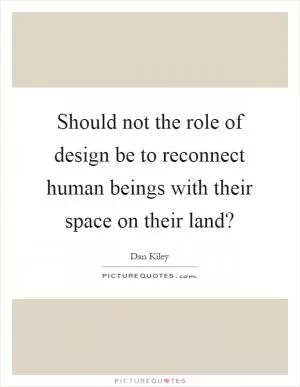 Should not the role of design be to reconnect human beings with their space on their land? Picture Quote #1