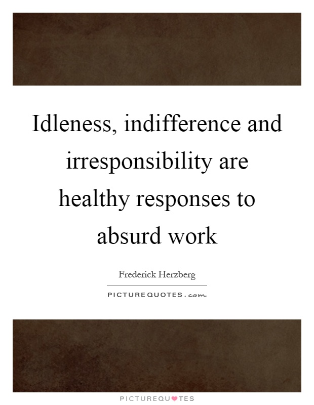 Idleness, indifference and irresponsibility are healthy responses to absurd work Picture Quote #1