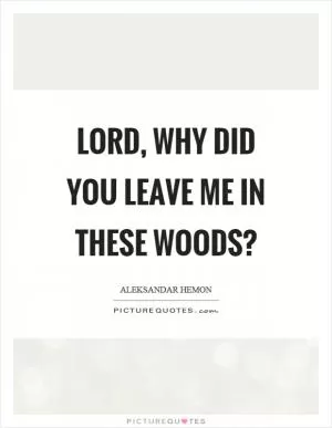 Lord, why did you leave me in these woods? Picture Quote #1