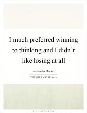 I much preferred winning to thinking and I didn’t like losing at all Picture Quote #1