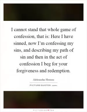 I cannot stand that whole game of confession, that is: Here I have sinned, now I’m confessing my sins, and describing my path of sin and then in the act of confession I beg for your forgiveness and redemption Picture Quote #1