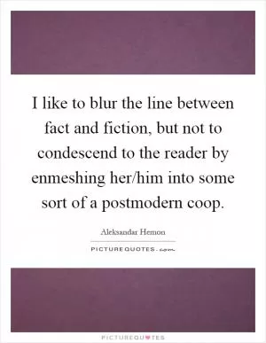 I like to blur the line between fact and fiction, but not to condescend to the reader by enmeshing her/him into some sort of a postmodern coop Picture Quote #1