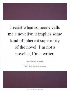 I resist when someone calls me a novelist: it implies some kind of inherent superiority of the novel. I’m not a novelist, I’m a writer Picture Quote #1