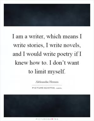 I am a writer, which means I write stories, I write novels, and I would write poetry if I knew how to. I don’t want to limit myself Picture Quote #1