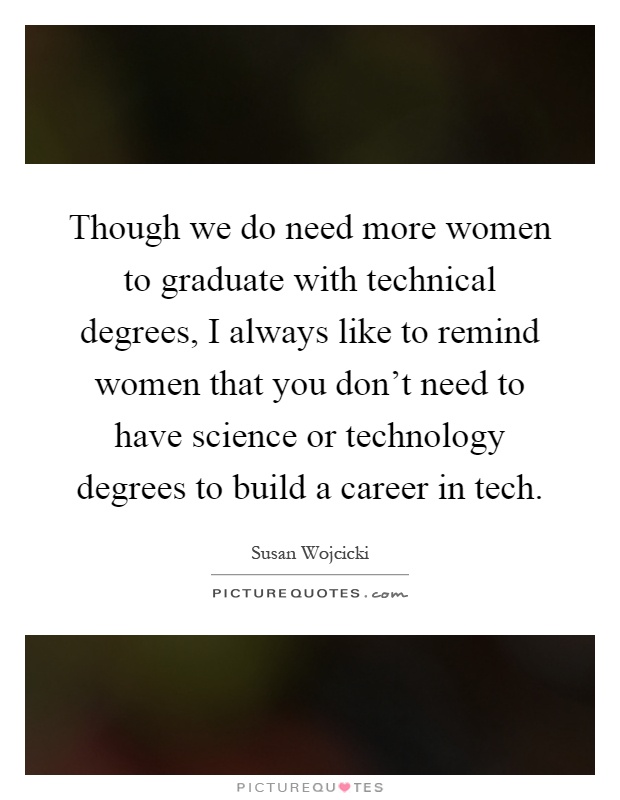 Though we do need more women to graduate with technical degrees, I always like to remind women that you don't need to have science or technology degrees to build a career in tech Picture Quote #1