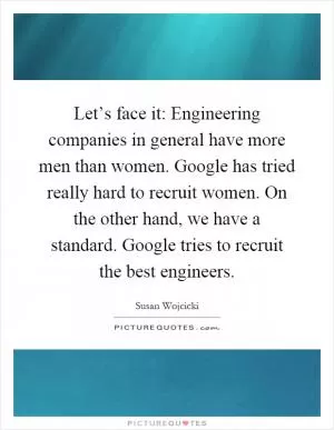 Let’s face it: Engineering companies in general have more men than women. Google has tried really hard to recruit women. On the other hand, we have a standard. Google tries to recruit the best engineers Picture Quote #1