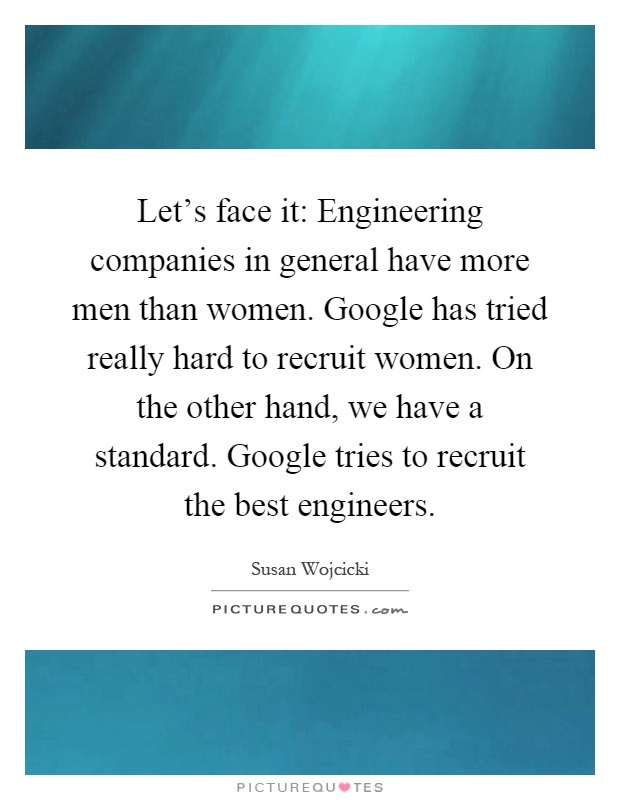 Let's face it: Engineering companies in general have more men than women. Google has tried really hard to recruit women. On the other hand, we have a standard. Google tries to recruit the best engineers Picture Quote #1