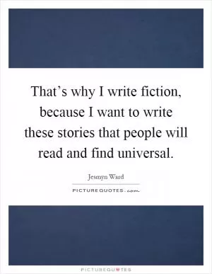 That’s why I write fiction, because I want to write these stories that people will read and find universal Picture Quote #1