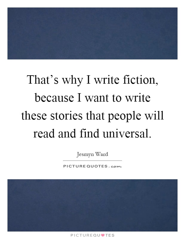 That's why I write fiction, because I want to write these stories that people will read and find universal Picture Quote #1