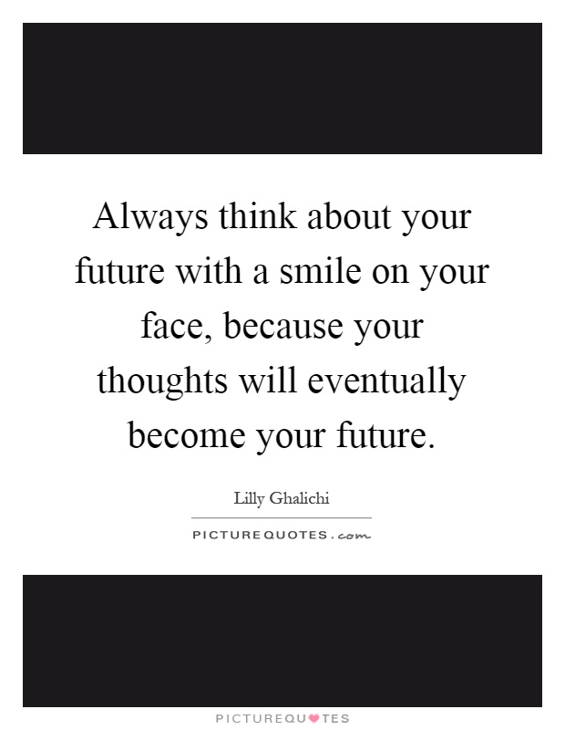 Always think about your future with a smile on your face, because your thoughts will eventually become your future Picture Quote #1