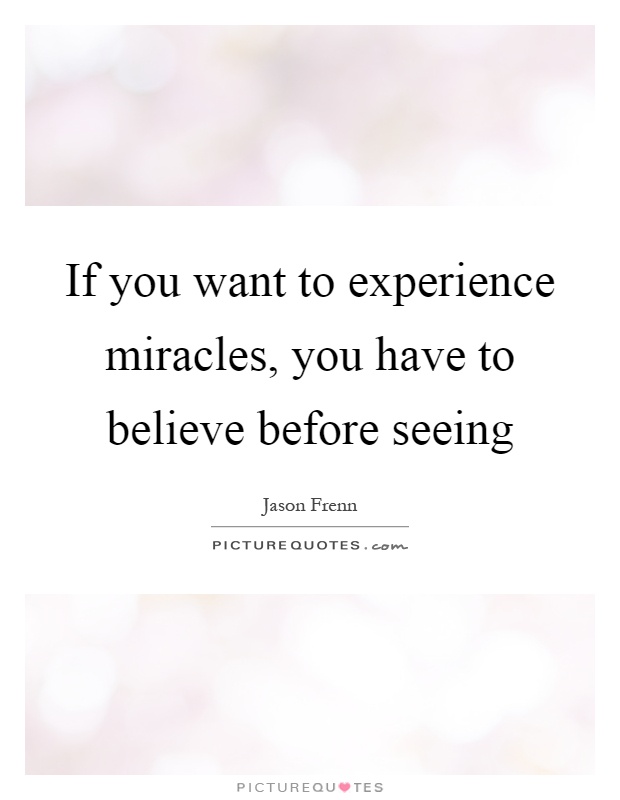 If you want to experience miracles, you have to believe before seeing Picture Quote #1