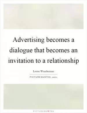 Advertising becomes a dialogue that becomes an invitation to a relationship Picture Quote #1