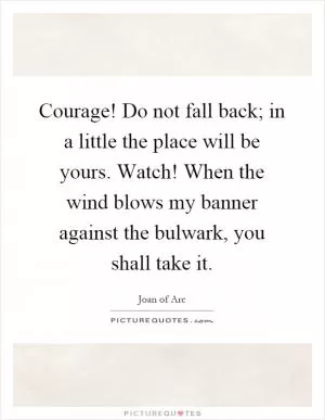 Courage! Do not fall back; in a little the place will be yours. Watch! When the wind blows my banner against the bulwark, you shall take it Picture Quote #1