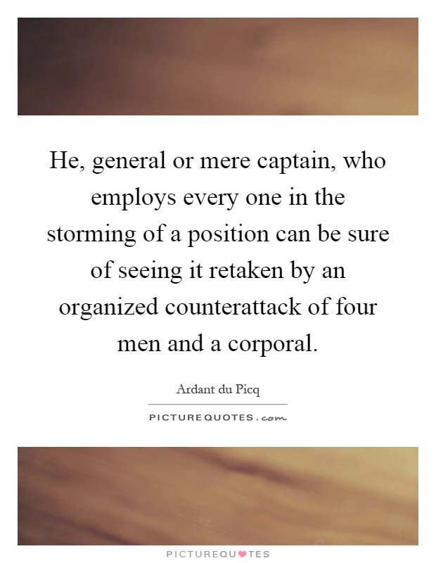 He, general or mere captain, who employs every one in the storming of a position can be sure of seeing it retaken by an organized counterattack of four men and a corporal Picture Quote #1