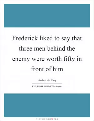 Frederick liked to say that three men behind the enemy were worth fifty in front of him Picture Quote #1