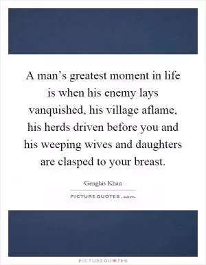 A man’s greatest moment in life is when his enemy lays vanquished, his village aflame, his herds driven before you and his weeping wives and daughters are clasped to your breast Picture Quote #1