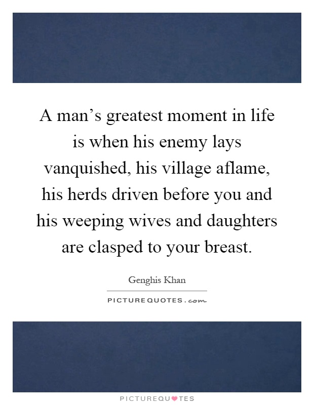 A man's greatest moment in life is when his enemy lays vanquished, his village aflame, his herds driven before you and his weeping wives and daughters are clasped to your breast Picture Quote #1
