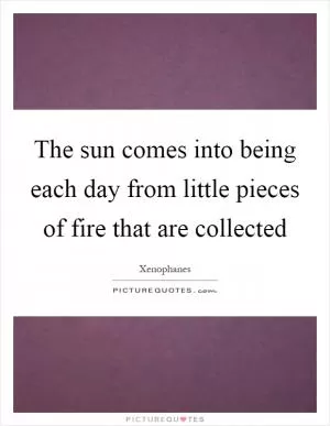The sun comes into being each day from little pieces of fire that are collected Picture Quote #1