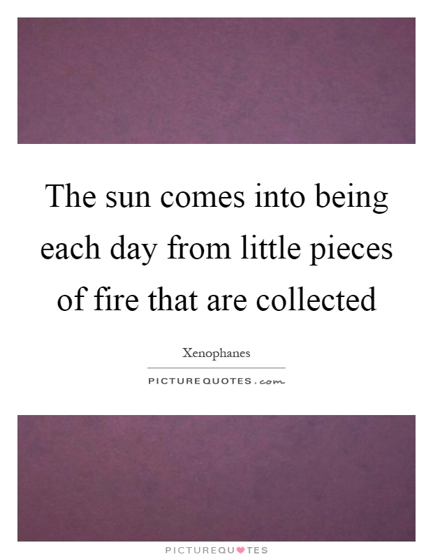 The sun comes into being each day from little pieces of fire that are collected Picture Quote #1