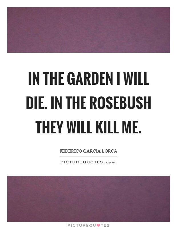 In the garden I will die. In the rosebush they will kill me Picture Quote #1