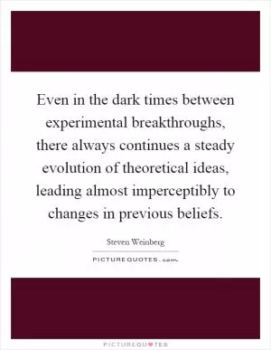 Even in the dark times between experimental breakthroughs, there always continues a steady evolution of theoretical ideas, leading almost imperceptibly to changes in previous beliefs Picture Quote #1