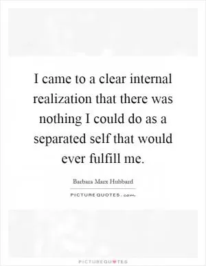 I came to a clear internal realization that there was nothing I could do as a separated self that would ever fulfill me Picture Quote #1
