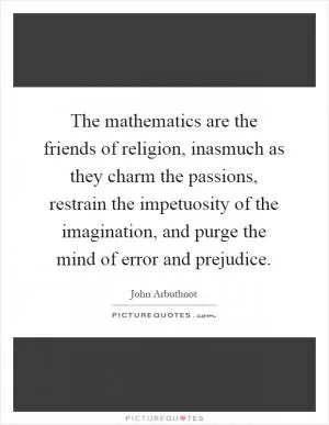 The mathematics are the friends of religion, inasmuch as they charm the passions, restrain the impetuosity of the imagination, and purge the mind of error and prejudice Picture Quote #1