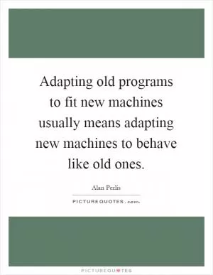 Adapting old programs to fit new machines usually means adapting new machines to behave like old ones Picture Quote #1