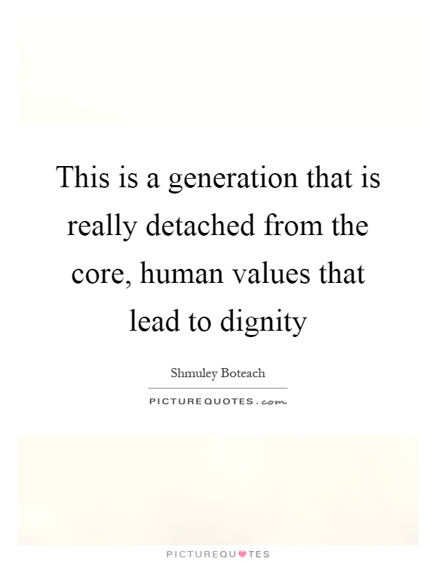This is a generation that is really detached from the core, human values that lead to dignity Picture Quote #1