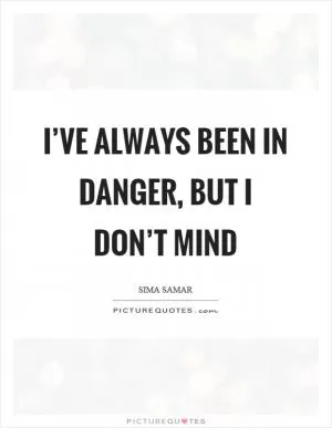 I’ve always been in danger, but I don’t mind Picture Quote #1