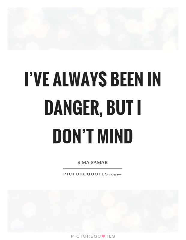 I've always been in danger, but I don't mind Picture Quote #1