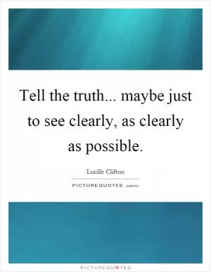 Tell the truth... maybe just to see clearly, as clearly as possible Picture Quote #1