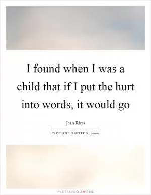 I found when I was a child that if I put the hurt into words, it would go Picture Quote #1