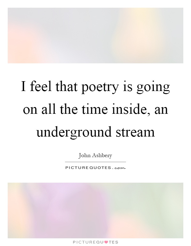 I feel that poetry is going on all the time inside, an underground stream Picture Quote #1