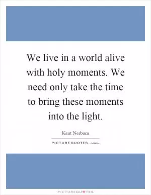 We live in a world alive with holy moments. We need only take the time to bring these moments into the light Picture Quote #1