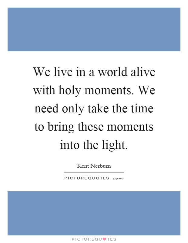 We live in a world alive with holy moments. We need only take the time to bring these moments into the light Picture Quote #1
