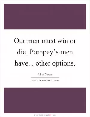 Our men must win or die. Pompey’s men have... other options Picture Quote #1