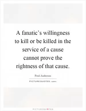 A fanatic’s willingness to kill or be killed in the service of a cause cannot prove the rightness of that cause Picture Quote #1