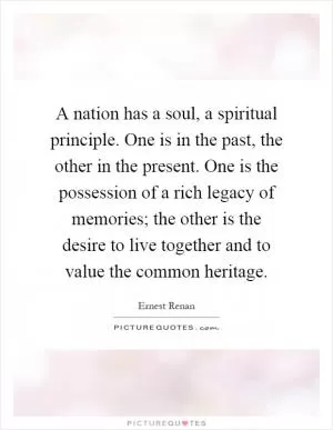 A nation has a soul, a spiritual principle. One is in the past, the other in the present. One is the possession of a rich legacy of memories; the other is the desire to live together and to value the common heritage Picture Quote #1
