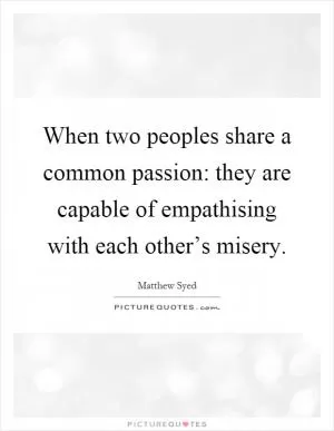 When two peoples share a common passion: they are capable of empathising with each other’s misery Picture Quote #1
