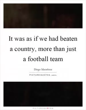 It was as if we had beaten a country, more than just a football team Picture Quote #1