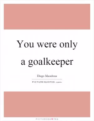 You were only a goalkeeper Picture Quote #1