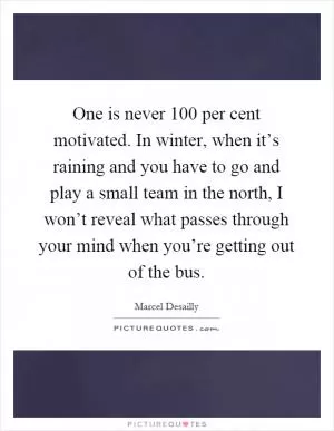 One is never 100 per cent motivated. In winter, when it’s raining and you have to go and play a small team in the north, I won’t reveal what passes through your mind when you’re getting out of the bus Picture Quote #1