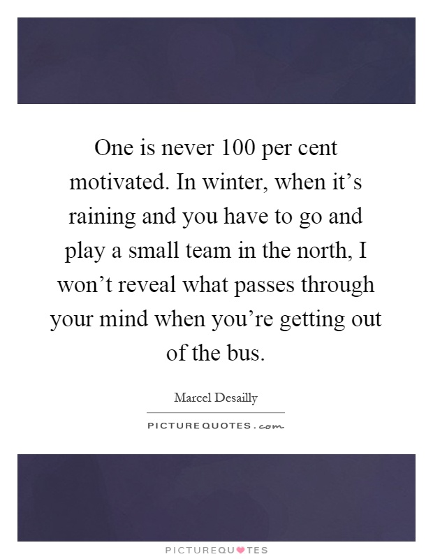 One is never 100 per cent motivated. In winter, when it's raining and you have to go and play a small team in the north, I won't reveal what passes through your mind when you're getting out of the bus Picture Quote #1