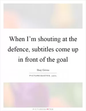 When I’m shouting at the defence, subtitles come up in front of the goal Picture Quote #1