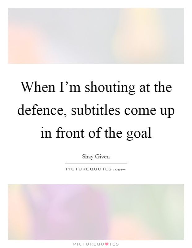 When I'm shouting at the defence, subtitles come up in front of the goal Picture Quote #1