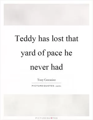 Teddy has lost that yard of pace he never had Picture Quote #1