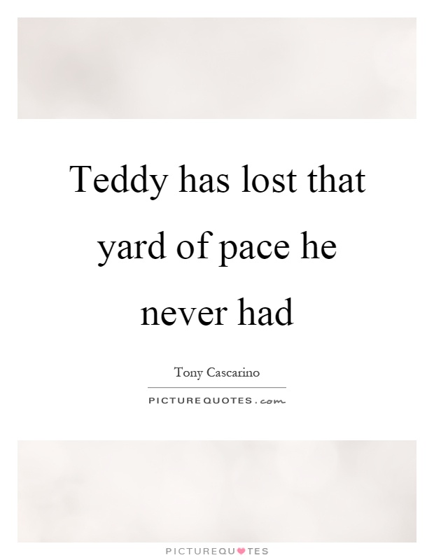 Teddy has lost that yard of pace he never had Picture Quote #1