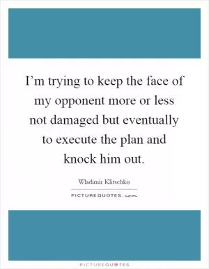 I’m trying to keep the face of my opponent more or less not damaged but eventually to execute the plan and knock him out Picture Quote #1
